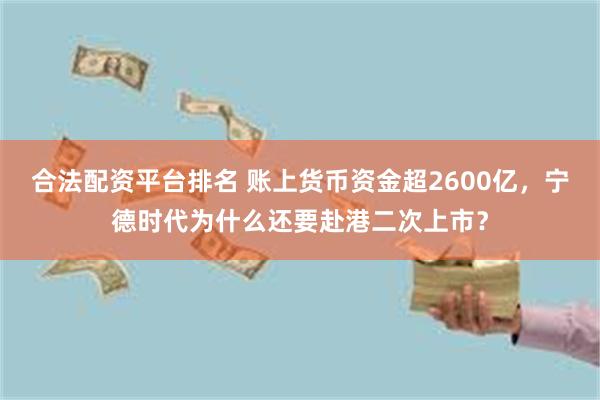 合法配资平台排名 账上货币资金超2600亿，宁德时代为什么还要赴港二次上市？