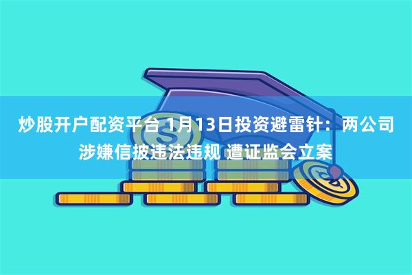 炒股开户配资平台 1月13日投资避雷针：两公司涉嫌信披违法违规 遭证监会立案