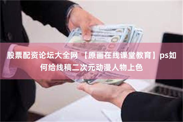 股票配资论坛大全网 【原画在线课堂教育】ps如何给线稿二次元动漫人物上色