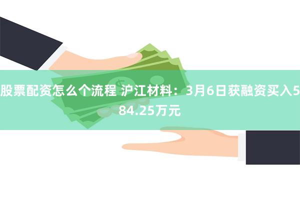 股票配资怎么个流程 沪江材料：3月6日获融资买入584.25万元