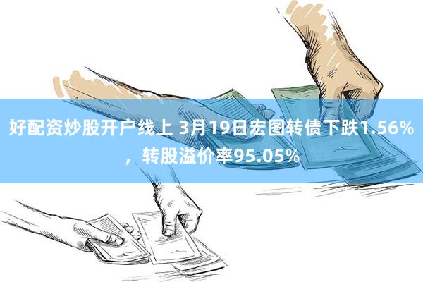 好配资炒股开户线上 3月19日宏图转债下跌1.56%，转股溢价率95.05%